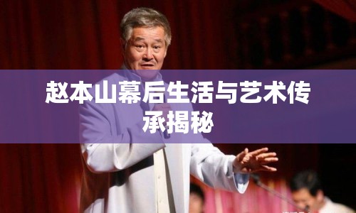 趙本山幕后生活與藝術傳承揭秘