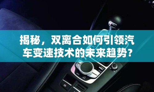 揭秘，雙離合如何引領汽車變速技術的未來趨勢？