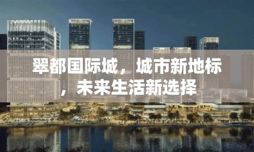 翠都國際城，城市新地標，未來生活新選擇