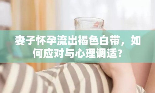 妻子懷孕流出褐色白帶，如何應對與心理調(diào)適？