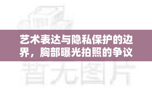 藝術(shù)表達與隱私保護的邊界，胸部曝光拍照的爭議