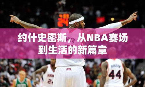 約什史密斯，從NBA賽場(chǎng)到生活的新篇章