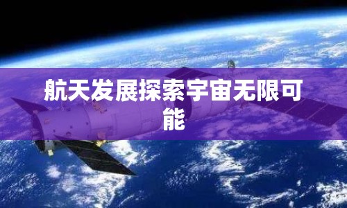 航天發(fā)展探索宇宙無(wú)限可能