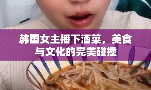 韓國(guó)女主播下酒菜，美食與文化的完美碰撞