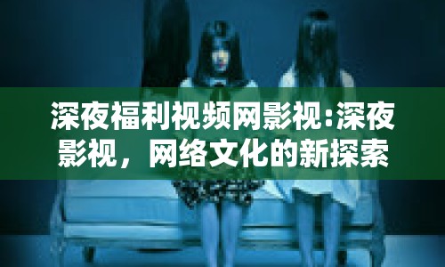 深夜福利視頻網影視:深夜影視，網絡文化的新探索