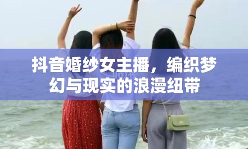 抖音婚紗女主播，編織夢(mèng)幻與現(xiàn)實(shí)的浪漫紐帶