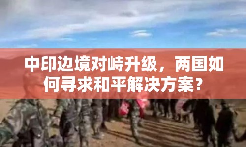 中印邊境對峙升級，兩國如何尋求和平解決方案？