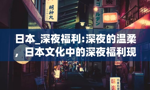 日本_深夜福利:深夜的溫柔，日本文化中的深夜福利現(xiàn)象