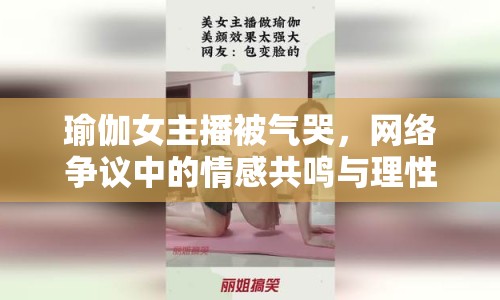 瑜伽女主播被氣哭，網(wǎng)絡(luò)爭(zhēng)議中的情感共鳴與理性思考