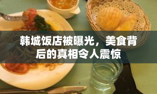 韓城飯店被曝光，美食背后的真相令人震驚