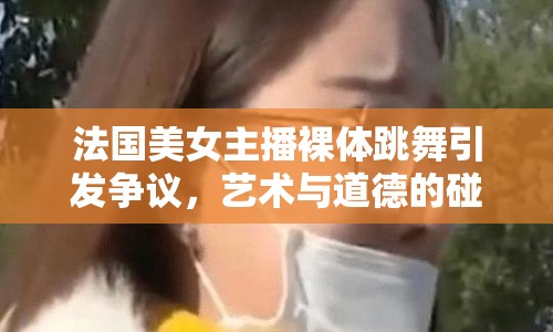 法國美女主播裸體跳舞引發(fā)爭議，藝術(shù)與道德的碰撞