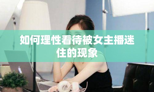 如何理性看待被女主播迷住的現(xiàn)象