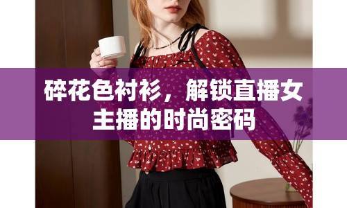 碎花色襯衫，解鎖直播女主播的時(shí)尚密碼