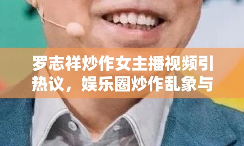 羅志祥炒作女主播視頻引熱議，娛樂圈炒作亂象與反思