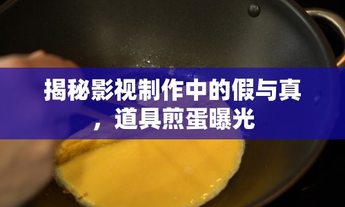 揭秘影視制作中的假與真，道具煎蛋曝光