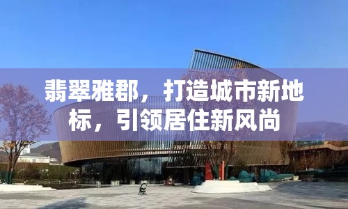 翡翠雅郡，打造城市新地標，引領居住新風尚