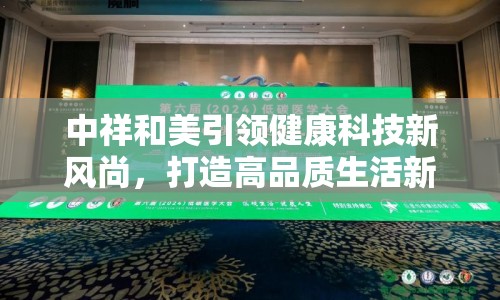 中祥和美引領(lǐng)健康科技新風尚，打造高品質(zhì)生活新標桿