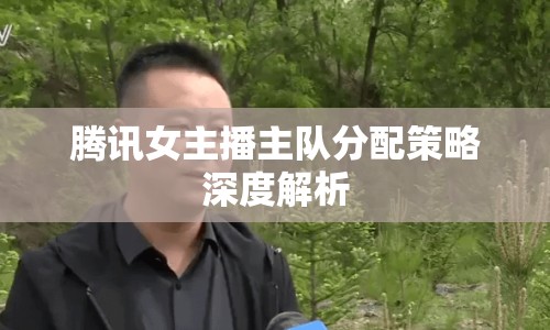 騰訊女主播主隊分配策略深度解析