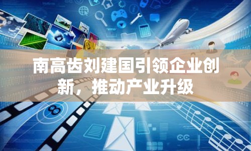 南高齒劉建國引領企業(yè)創(chuàng)新，推動產業(yè)升級