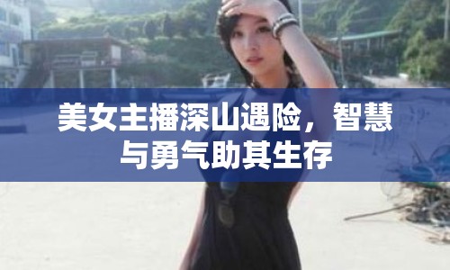 美女主播深山遇險，智慧與勇氣助其生存