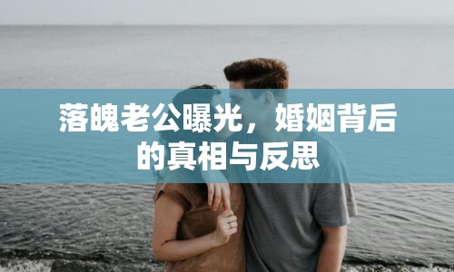 落魄老公曝光，婚姻背后的真相與反思