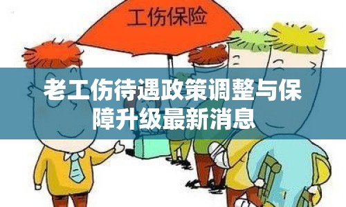 老工傷待遇政策調(diào)整與保障升級最新消息