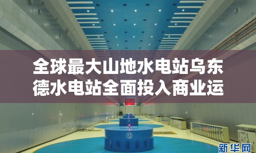 全球最大山地水電站烏東德水電站全面投入商業(yè)運營