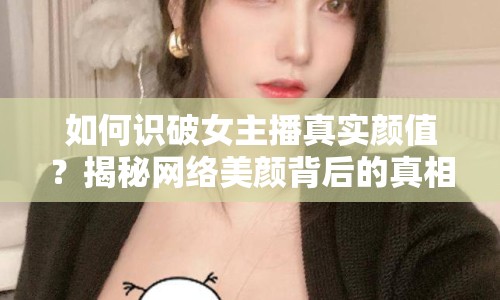 如何識破女主播真實顏值？揭秘網(wǎng)絡美顏背后的真相