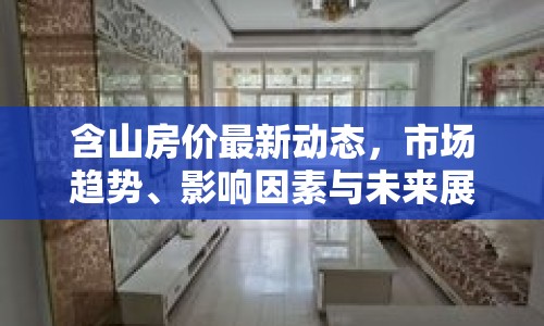 含山房價最新動態(tài)，市場趨勢、影響因素與未來展望