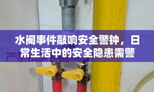 水閥事件敲響安全警鐘，日常生活中的安全隱患需警惕