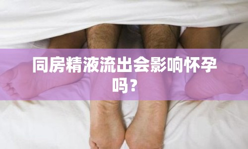 同房精液流出會(huì)影響懷孕嗎？