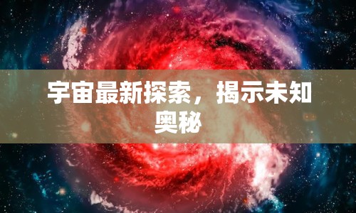 宇宙最新探索，揭示未知奧秘