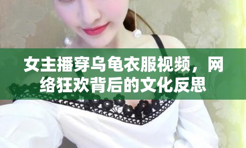 女主播穿烏龜衣服視頻，網(wǎng)絡(luò)狂歡背后的文化反思