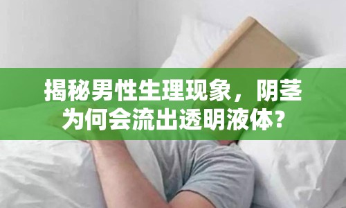 揭秘男性生理現(xiàn)象，陰莖為何會(huì)流出透明液體？