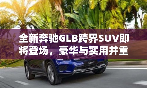 全新奔馳GLB跨界SUV即將登場，豪華與實用并重