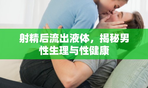 射精后流出液體，揭秘男性生理與性健康