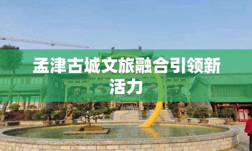 孟津古城文旅融合引領(lǐng)新活力