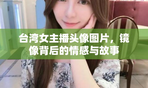 臺(tái)灣女主播頭像圖片，鏡像背后的情感與故事