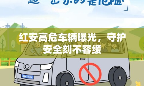 紅安高危車輛曝光，守護安全刻不容緩