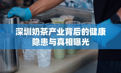 深圳奶茶產(chǎn)業(yè)背后的健康隱患與真相曝光