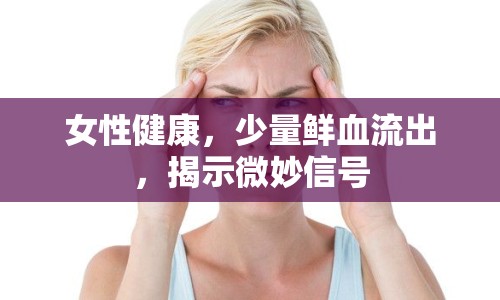 女性健康，少量鮮血流出，揭示微妙信號