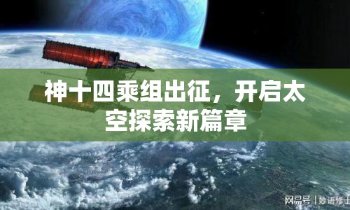 神十四乘組出征，開(kāi)啟太空探索新篇章