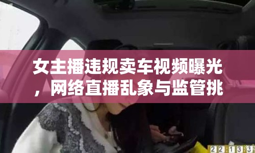 女主播違規(guī)賣車視頻曝光，網(wǎng)絡直播亂象與監(jiān)管挑戰(zhàn)引關注