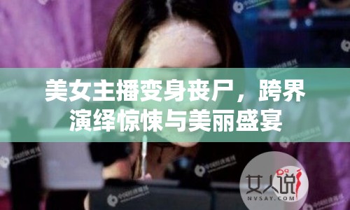 美女主播變身喪尸，跨界演繹驚悚與美麗盛宴