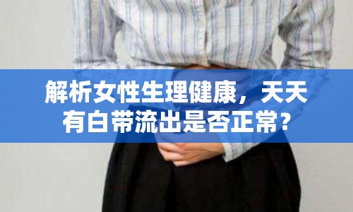 解析女性生理健康，天天有白帶流出是否正常？