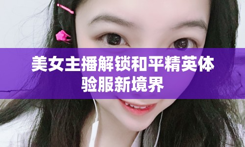 美女主播解鎖和平精英體驗服新境界