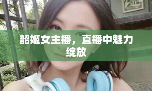 韶姬女主播，直播中魅力綻放