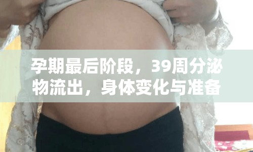 孕期最后階段，39周分泌物流出，身體變化與準(zhǔn)備全解析