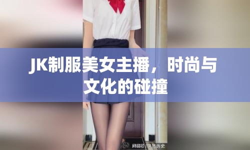 JK制服美女主播，時尚與文化的碰撞