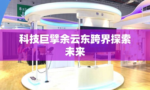 科技巨擘余云東跨界探索未來